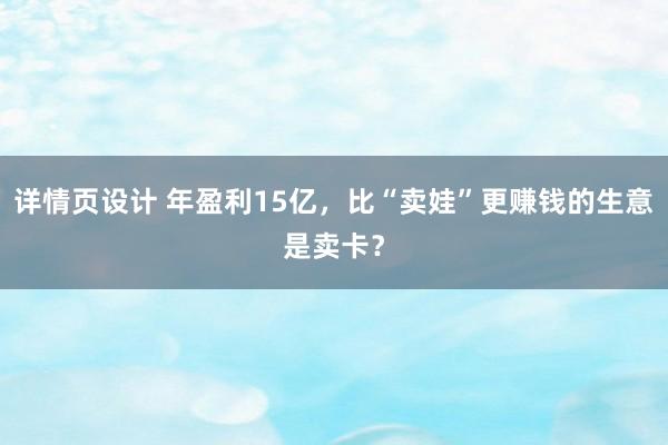 详情页设计 年盈利15亿，比“卖娃”更赚钱的生意是卖卡？