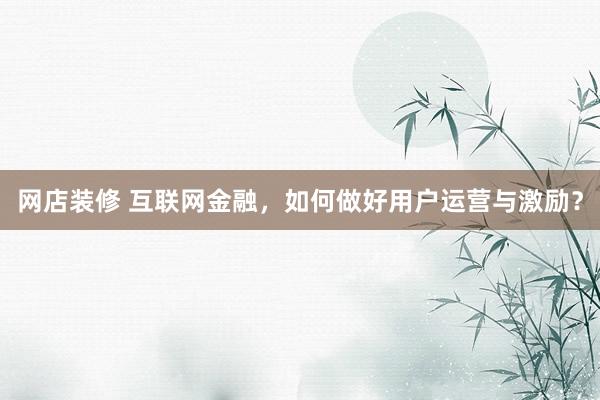 网店装修 互联网金融，如何做好用户运营与激励？