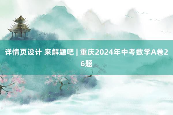 详情页设计 来解题吧 | 重庆2024年中考数学A卷26题