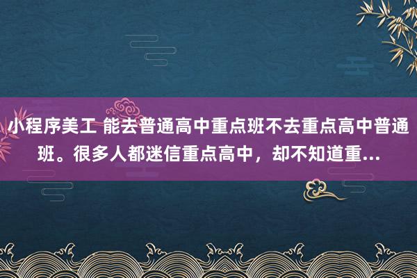 小程序美工 能去普通高中重点班不去重点高中普通班。很多人都迷信重点高中，却不知道重...